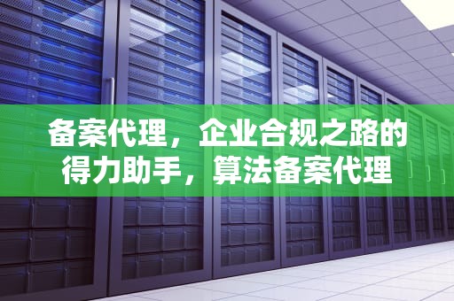 备案代理，企业合规之路的得力助手，算法备案代理