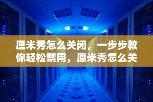 厘米秀怎么关闭，一步步教你轻松禁用，厘米秀怎么关闭2023