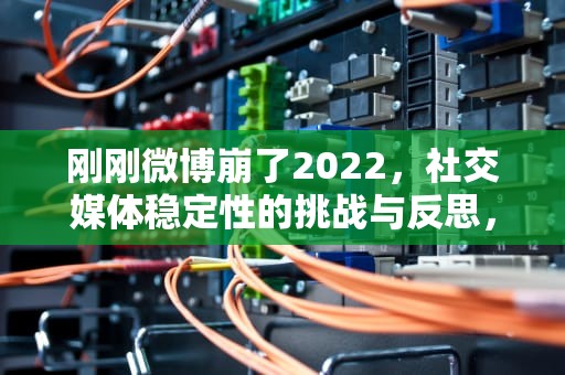 刚刚微博崩了2022，社交媒体稳定性的挑战与反思，刚刚微博崩了2023