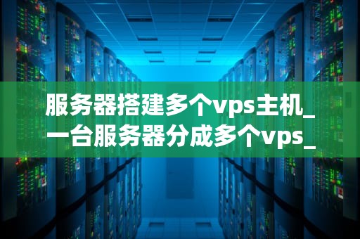 服务器搭建多个vps主机_一台服务器分成多个vps_服务器搭建多个VPS主机的全面指南