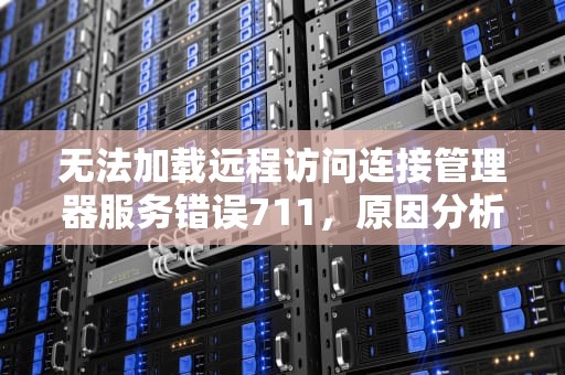 无法加载远程访问连接管理器服务错误711，原因分析与解决方案，无法加载远程访问连接管理器服务错误711