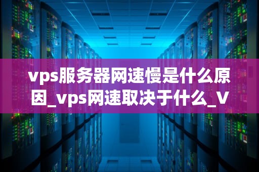 vps服务器网速慢是什么原因_vps网速取决于什么_VPS服务器网速慢的原因及解决方案