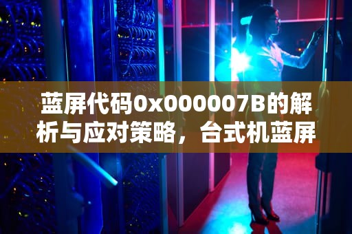 蓝屏代码0x000007B的解析与应对策略，台式机蓝屏代码0x000007b