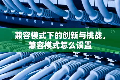 兼容模式下的创新与挑战，兼容模式怎么设置