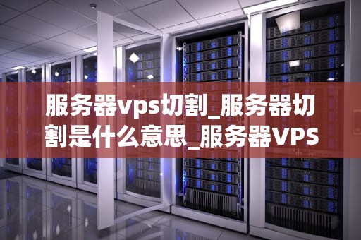 服务器vps切割_服务器切割是什么意思_服务器VPS切割的全面解析