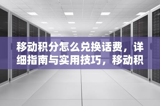移动积分怎么兑换话费，详细指南与实用技巧，移动积分怎么兑换话费发短信