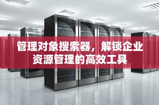 管理对象搜索器，解锁企业资源管理的高效工具