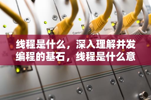 线程是什么，深入理解并发编程的基石，线程是什么意思
