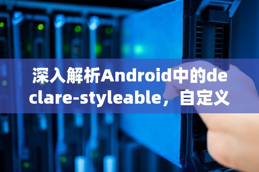 深入解析Android中的declare-styleable，自定义属性的魔法，declare-styleable macro