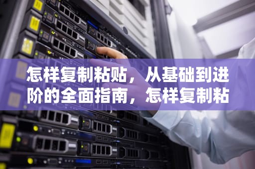 怎样复制粘贴，从基础到进阶的全面指南，怎样复制粘贴文字