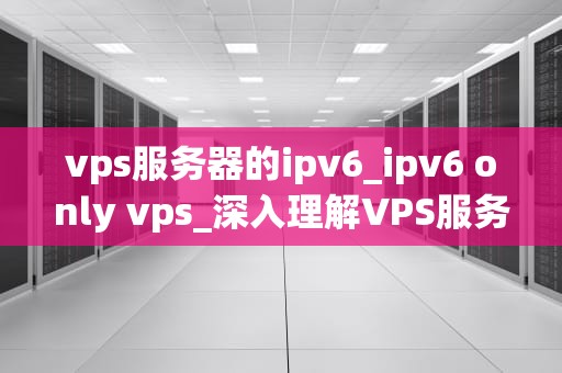 vps服务器的ipv6_ipv6 only vps_深入理解VPS服务器的IPv6
