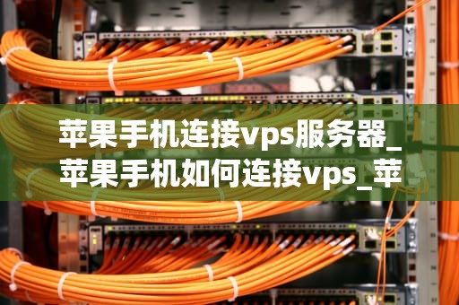 苹果手机连接vps服务器_苹果手机如何连接vps_苹果手机连接VPS服务器的详细指南