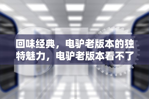 回味经典，电驴老版本的独特魅力，电驴老版本看不了片