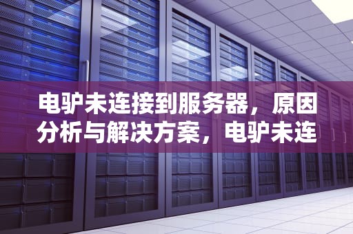 电驴未连接到服务器，原因分析与解决方案，电驴未连接到服务器怎么办