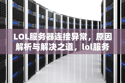 LOL服务器连接异常，原因解析与解决之道，lol服务器错误