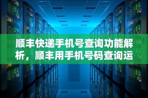 顺丰快递手机号查询功能解析，顺丰用手机号码查询运单号