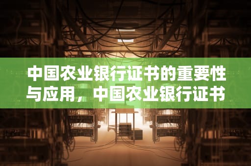 中国农业银行证书的重要性与应用，中国农业银行证书更新怎么操作