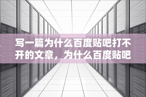 写一篇为什么百度贴吧打不开的文章，为什么百度贴吧打不开了