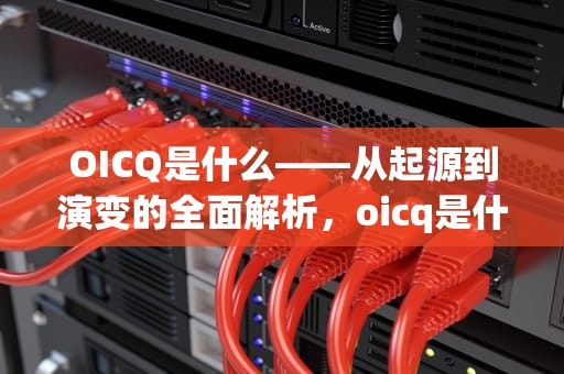 OICQ是什么——从起源到演变的全面解析，oicq是什么时候出来的