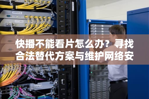 快播不能看片怎么办？寻找合法替代方案与维护网络安全，快播不能看片怎么办呢