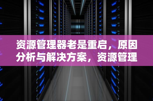 资源管理器老是重启，原因分析与解决方案，资源管理器老是重启怎么回事