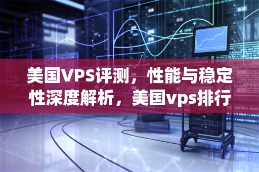 美国VPS评测，性能与稳定性深度解析，美国vps排行榜