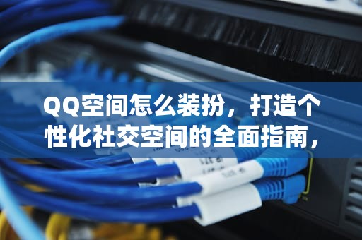 QQ空间怎么装扮，打造个性化社交空间的全面指南，qq空间怎么装扮免费