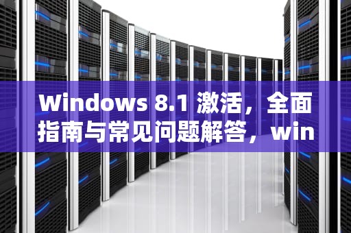Windows 8.1 激活，全面指南与常见问题解答，windows81激活密钥