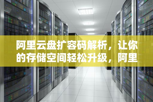 阿里云盘扩容码解析，让你的存储空间轻松升级，阿里云盘扩容码 永久