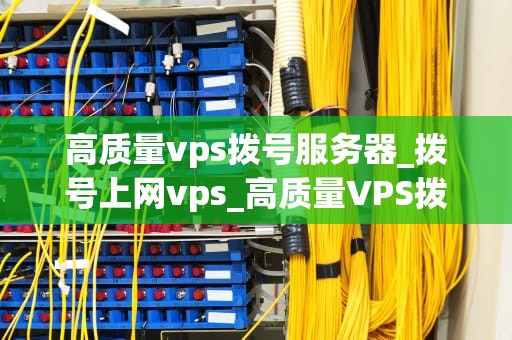高质量vps拨号服务器_拨号上网vps_高质量VPS拨号服务器的深度解析