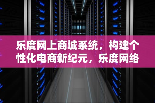 乐度网上商城系统，构建个性化电商新纪元，乐度网络