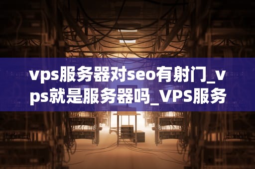 vps服务器对seo有射门_vps就是服务器吗_VPS服务器对SEO的影响