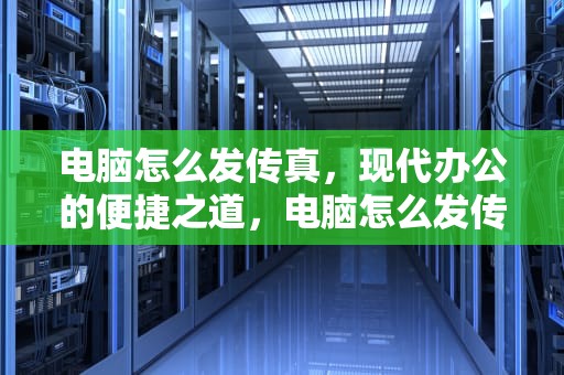 电脑怎么发传真，现代办公的便捷之道，电脑怎么发传真到传真机