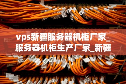 vps新疆服务器机柜厂家_服务器机柜生产厂家_新疆服务器机柜厂家的深度解析
