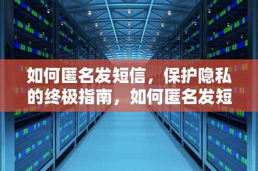 如何匿名发短信，保护隐私的终极指南，如何匿名发短信查不到号码