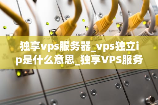 独享vps服务器_vps独立ip是什么意思_独享VPS服务器的优势与应用
