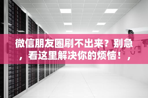 微信朋友圈刷不出来？别急，看这里解决你的烦恼！，微信朋友圈刷不出来是怎么回事