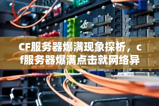 CF服务器爆满现象探析，cf服务器爆满点击就网络异常