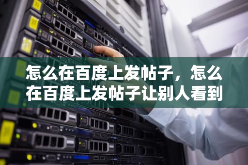 怎么在百度上发帖子，怎么在百度上发帖子让别人看到