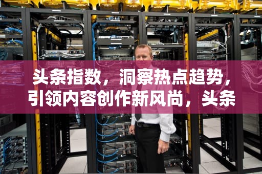 头条指数，洞察热点趋势，引领内容创作新风尚，头条指数官网