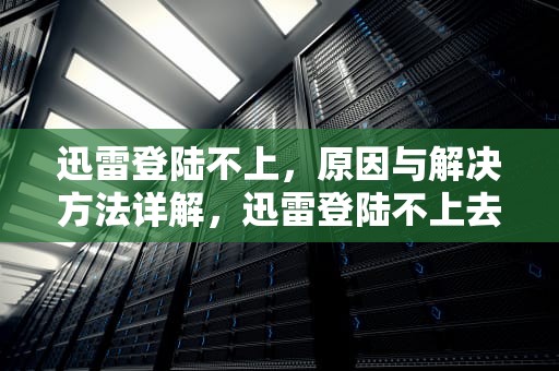 迅雷登陆不上，原因与解决方法详解，迅雷登陆不上去