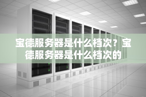 宝德服务器是什么档次？宝德服务器是什么档次的