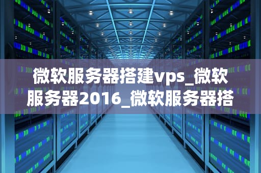 微软服务器搭建vps_微软服务器2016_微软服务器搭建VPS的全面指南