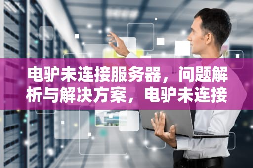 电驴未连接服务器，问题解析与解决方案，电驴未连接服务器怎么办