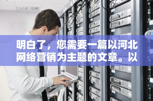 明白了，您需要一篇以河北网络营销为主题的文章。以下是我撰写的一篇文章，河北网络营销公司排名