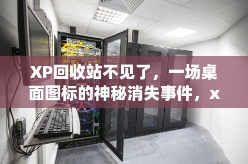 XP回收站不见了，一场桌面图标的神秘消失事件，xp回收站不见了怎么恢复吗