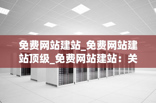 免费网站建站_免费网站建站顶级_免费网站建站：关键词优化与应用
