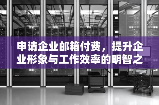 申请企业邮箱付费，提升企业形象与工作效率的明智之举，申请企业邮箱付费流程