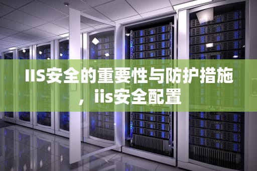 IIS安全的重要性与防护措施，iis安全配置
