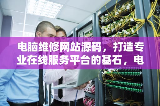 电脑维修网站源码，打造专业在线服务平台的基石，电脑维修网站源码是多少